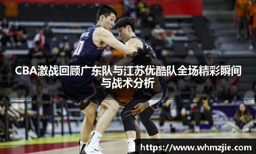 悟空体育CBA激战回顾广东队与江苏优酷队全场精彩瞬间与战术分析